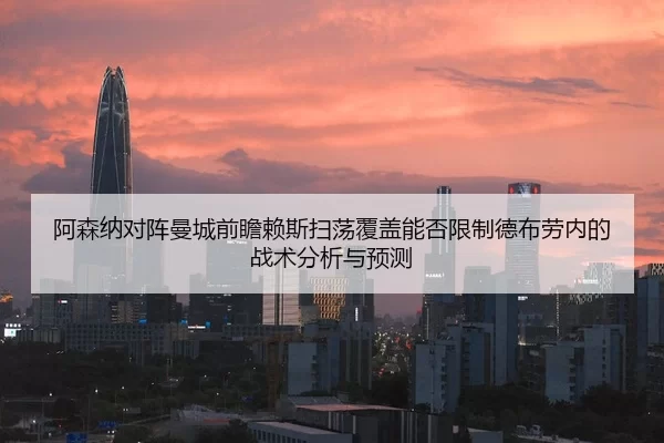 阿森纳对阵曼城前瞻赖斯扫荡覆盖能否限制德布劳内的战术分析与预测