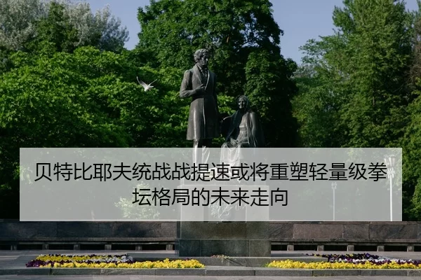 贝特比耶夫统战战提速或将重塑轻量级拳坛格局的未来走向