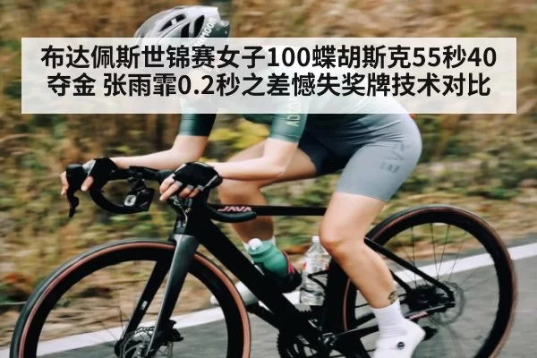 布达佩斯世锦赛女子100蝶胡斯克55秒40夺金 张雨霏0.2秒之差憾失奖牌技术对比