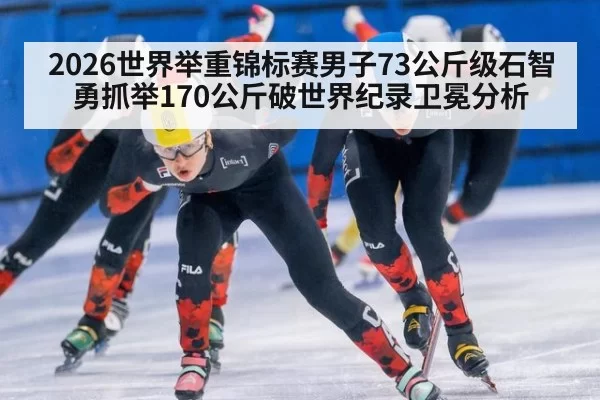 2026世界举重锦标赛男子73公斤级石智勇抓举170公斤破世界纪录卫冕分析