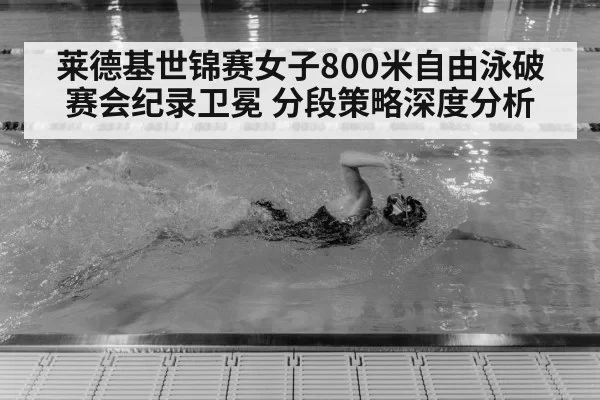 莱德基世锦赛女子800米自由泳破赛会纪录卫冕 分段策略深度分析