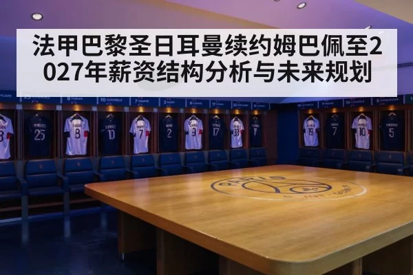 法甲巴黎圣日耳曼续约姆巴佩至2027年薪资结构分析与未来规划