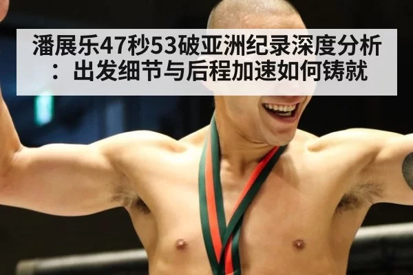 潘展乐47秒53破亚洲纪录深度分析:出发细节与后程加速如何铸就