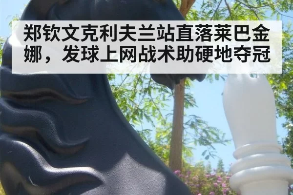 郑钦文克利夫兰站直落莱巴金娜,发球上网战术助硬地夺冠