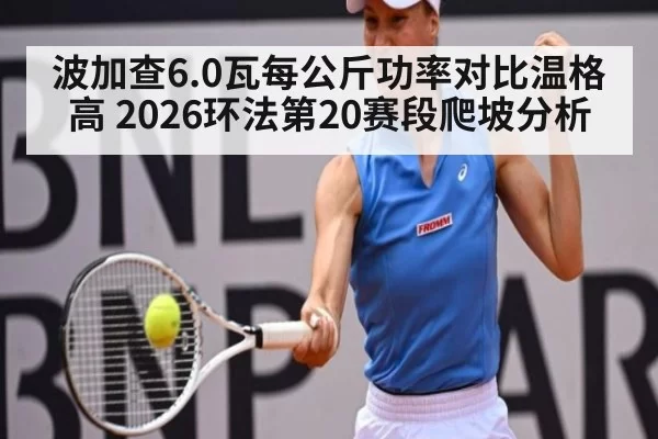 波加查6.0瓦每公斤功率对比温格高 2026环法第20赛段爬坡分析