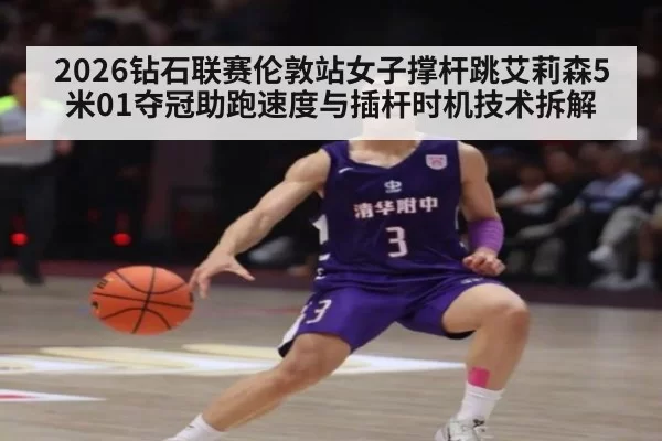 2026钻石联赛伦敦站女子撑杆跳艾莉森5米01夺冠助跑速度与插杆时机技术拆解