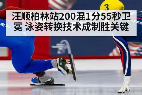 汪顺柏林站200混1分55秒卫冕 泳姿转换技术成制胜关键