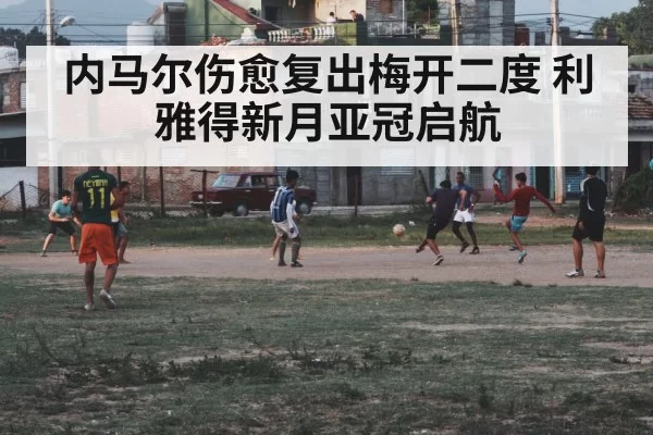 内马尔伤愈复出梅开二度 利雅得新月亚冠启航