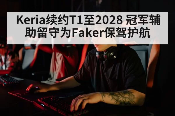 Keria续约T1至2028 冠军辅助留守为Faker保驾护航