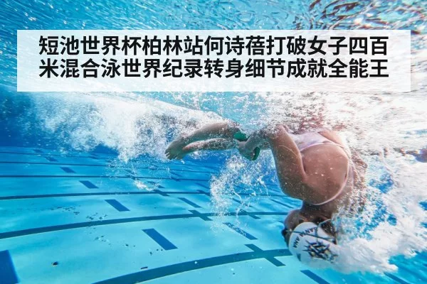 短池世界杯柏林站何诗蓓打破女子四百米混合泳世界纪录转身细节成就全能王