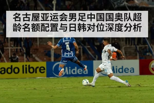 名古屋亚运会男足中国国奥队超龄名额配置与日韩对位深度分析