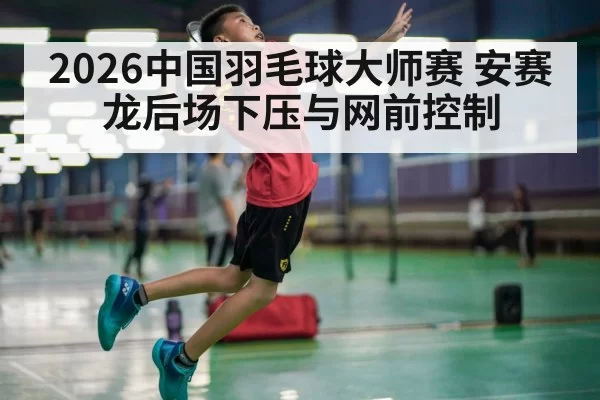 2026中国羽毛球大师赛 安赛龙后场下压与网前控制